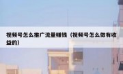 视频号怎么推广流量赚钱（视频号怎么做有收益的）