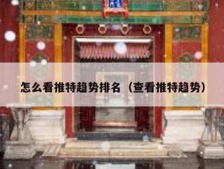 怎么看推特趋势排名（查看推特趋势）