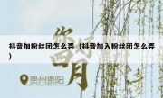 抖音加粉丝团怎么弄（抖音加入粉丝团怎么弄）