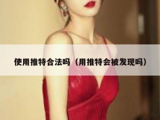 使用推特合法吗（用推特会被发现吗）