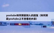 youtube如何屏蔽别人的回复（如何屏蔽youtube上不想看的内容）