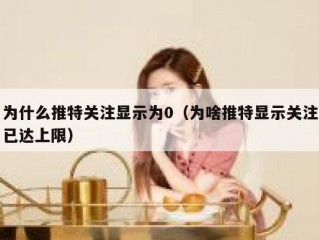为什么推特关注显示为0（为啥推特显示关注已达上限）
