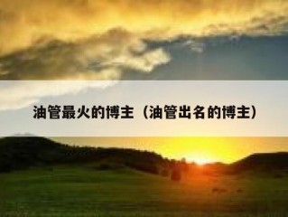 油管最火的博主（油管出名的博主）