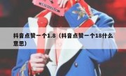 抖音点赞一个1.8（抖音点赞一个18什么意思）