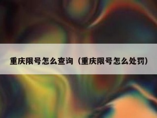 重庆限号怎么查询（重庆限号怎么处罚）