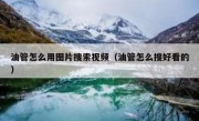 油管怎么用图片搜索视频（油管怎么搜好看的）