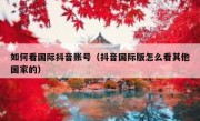 如何看国际抖音账号（抖音国际版怎么看其他国家的）