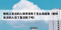 推特上关注的人突然消失了怎么找回来（推特关注的人没了是注销了吗）