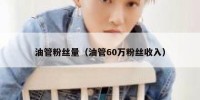 油管粉丝量（油管60万粉丝收入）