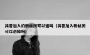 抖音加入的粉丝团可以退吗（抖音加入粉丝团可以退掉吗）