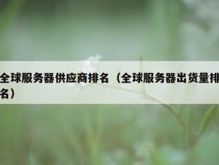全球服务器供应商排名（全球服务器出货量排名）
