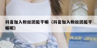 抖音加入粉丝团能干嘛（抖音加入粉丝团能干嘛呢）