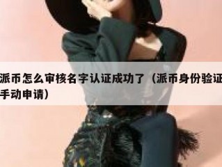 派币怎么审核名字认证成功了（派币身份验证手动申请）
