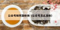 公众号如何涨粉快（公众号怎么涨粉）