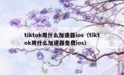 tiktok用什么加速器ios（tiktok用什么加速器免费ios）