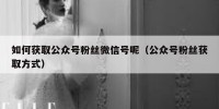 如何获取公众号粉丝微信号呢（公众号粉丝获取方式）