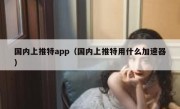 国内上推特app（国内上推特用什么加速器）