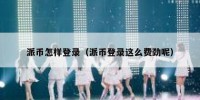 派币怎样登录（派币登录这么费劲呢）