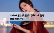 tiktok怎么找客户（tiktok在哪里搜索用户）