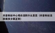 抖音粉丝中心观众活跃什么意思（抖音粉丝活跃度多少算正常）