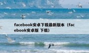 facebook安卓下载最新版本（facebook安卓版 下载）