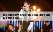 抖音粉丝团总共多少级（抖音粉丝团多少级能有免费的星守护）