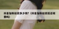 抖音加粉丝团多少钱?（抖音加粉丝团后还收费吗）