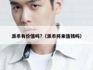 派币有价值吗?（派币将来值钱吗）