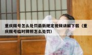 重庆限号怎么处罚最新规定视频讲解下载（重庆限号临时牌照怎么处罚）