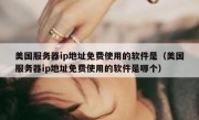 美国服务器ip地址免费使用的软件是（美国服务器ip地址免费使用的软件是哪个）