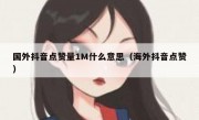 国外抖音点赞量1M什么意思（海外抖音点赞）