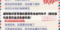国际版抖音有播放量就有收益吗知乎（国际版抖音发作品没有播放量）
