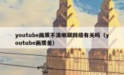 youtube画质不清晰跟网络有关吗（youtube画质差）