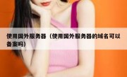 使用国外服务器（使用国外服务器的域名可以备案吗）