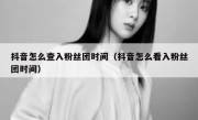 抖音怎么查入粉丝团时间（抖音怎么看入粉丝团时间）