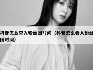 抖音怎么查入粉丝团时间（抖音怎么看入粉丝团时间）