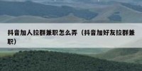 抖音加人拉群兼职怎么弄（抖音加好友拉群兼职）