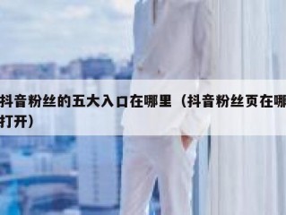抖音粉丝的五大入口在哪里（抖音粉丝页在哪打开）