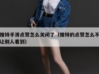 推特手滑点赞怎么关闭了（推特的点赞怎么不让别人看到）