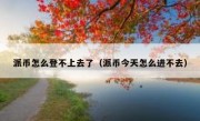 派币怎么登不上去了（派币今天怎么进不去）