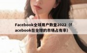 Facebook全球用户数量2022（facebook在全球的市场占有率）