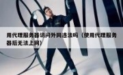 用代理服务器访问外网违法吗（使用代理服务器后无法上网）