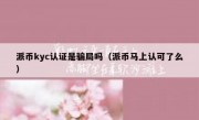 派币kyc认证是骗局吗（派币马上认可了么）