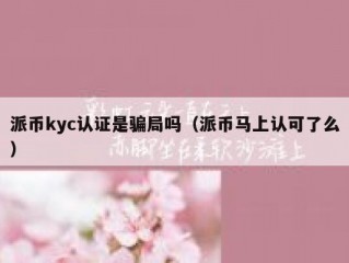 派币kyc认证是骗局吗（派币马上认可了么）