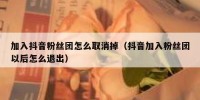 加入抖音粉丝团怎么取消掉（抖音加入粉丝团以后怎么退出）