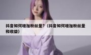 抖音如何增加粉丝量?（抖音如何增加粉丝量和收益）