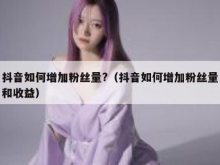 抖音如何增加粉丝量?（抖音如何增加粉丝量和收益）