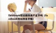 facebook可以修改用户名字吗（facebook可以改名字嘛）