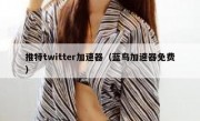 推特twitter加速器（蓝鸟加速器免费）