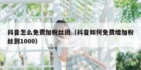 抖音怎么免费加粉丝团（抖音如何免费增加粉丝到1000）